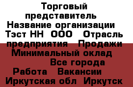 Торговый представитель › Название организации ­ Тэст-НН, ООО › Отрасль предприятия ­ Продажи › Минимальный оклад ­ 40 000 - Все города Работа » Вакансии   . Иркутская обл.,Иркутск г.